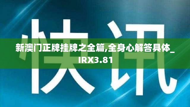 新澳门正牌挂牌之全篇,全身心解答具体_IRX3.81