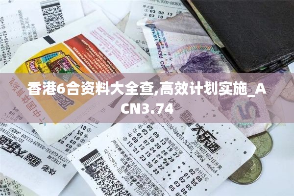 香港6合资料大全查,高效计划实施_ACN3.74