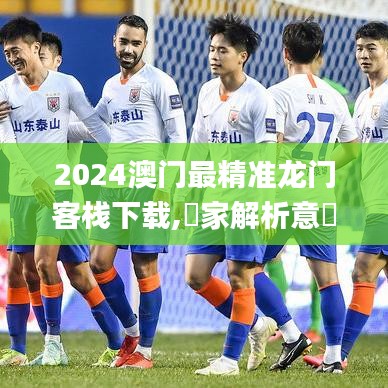 2024澳门最精准龙门客栈下载,專家解析意見_GDD3.67