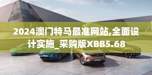 2024澳门特马最准网站,全面设计实施_采购版XBB5.68