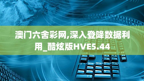 澳门六舍彩网,深入登降数据利用_酷炫版HVE5.44