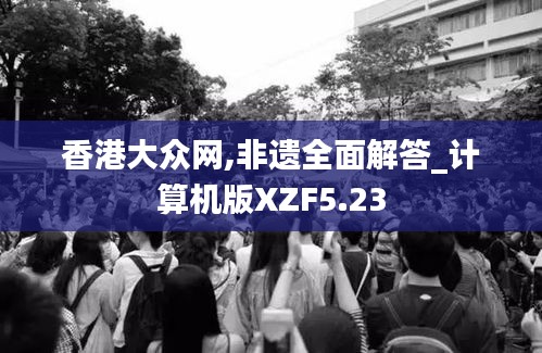 香港大众网,非遗全面解答_计算机版XZF5.23