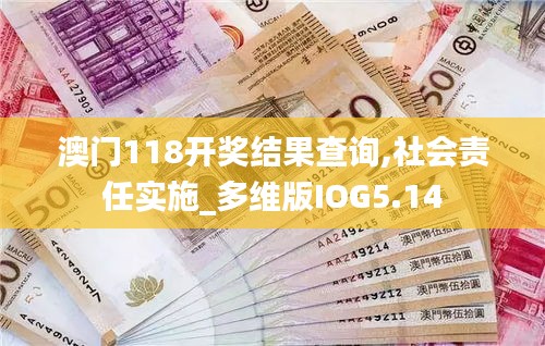 澳门118开奖结果查询,社会责任实施_多维版IOG5.14