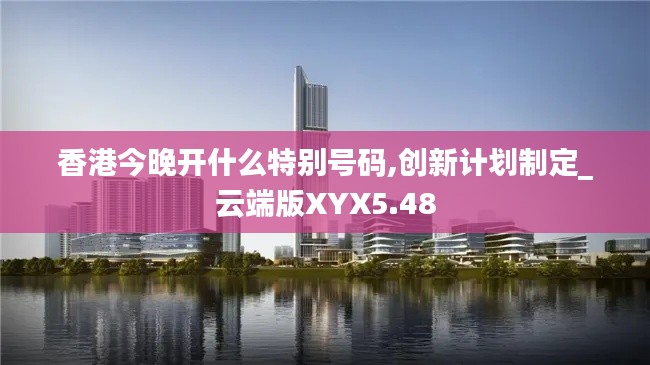 香港今晚开什么特别号码,创新计划制定_云端版XYX5.48