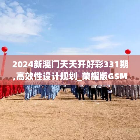 2024新澳门天天开好彩331期,高效性设计规划_荣耀版GSM11.51