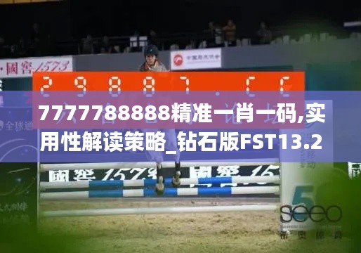 7777788888精准一肖一码,实用性解读策略_钻石版FST13.25