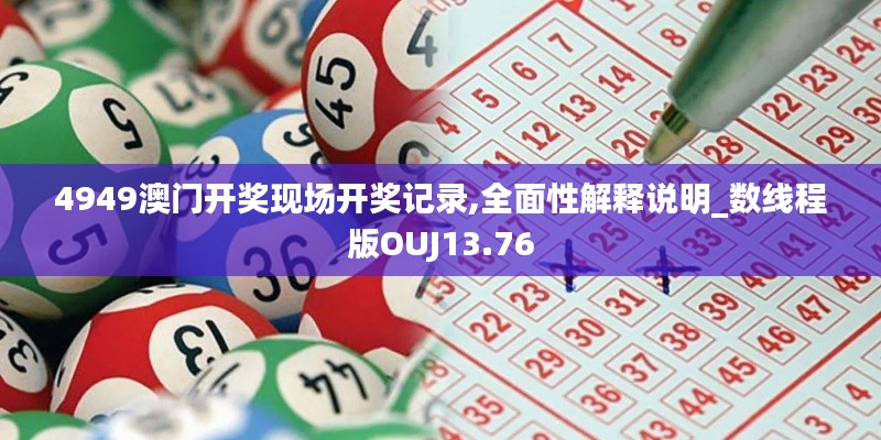 4949澳门开奖现场开奖记录,全面性解释说明_数线程版OUJ13.76