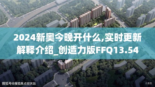 2024新奥今晚开什么,实时更新解释介绍_创造力版FFQ13.54