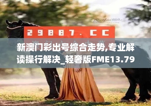 新澳门彩出号综合走势,专业解读操行解决_轻奢版FME13.79