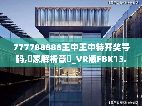 777788888王中王中特开奖号码,專家解析意見_VR版FBK13.28