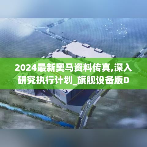 2024最新奥马资料传真,深入研究执行计划_旗舰设备版DPV13.67