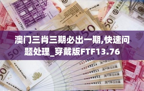 澳门三肖三期必出一期,快速问题处理_穿戴版FTF13.76