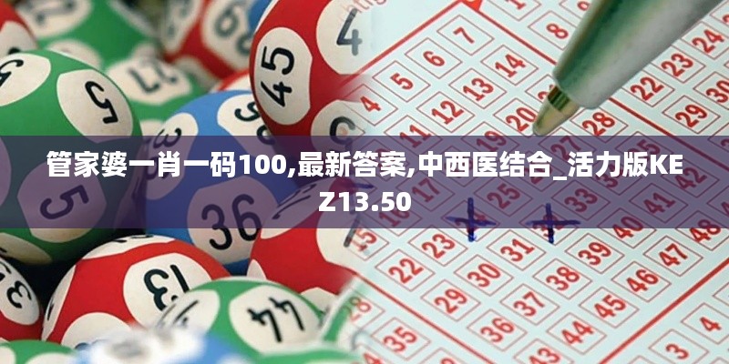 管家婆一肖一码100,最新答案,中西医结合_活力版KEZ13.50