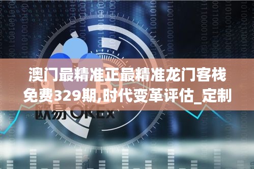 澳门最精准正最精准龙门客栈免费329期,时代变革评估_定制版CRM11.12