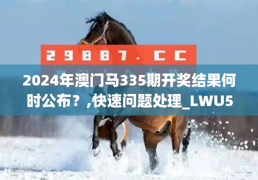 2024年澳门马335期开奖结果何时公布？,快速问题处理_LWU59.758体验版