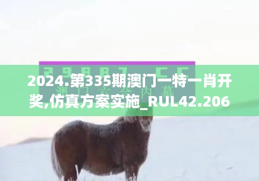 2024.第335期澳门一特一肖开奖,仿真方案实施_RUL42.206高效版