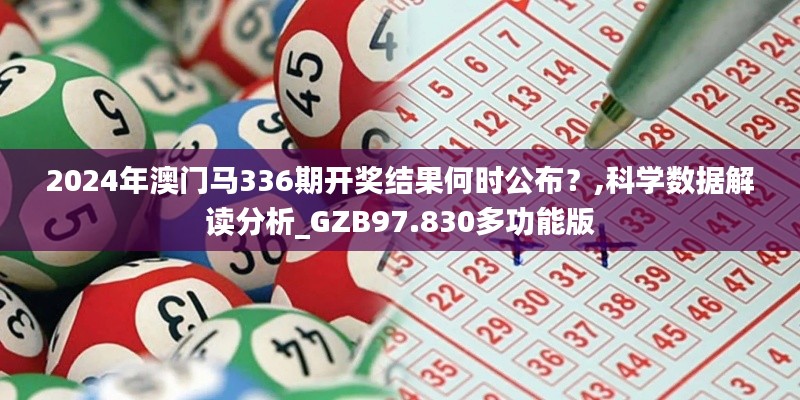 2024年澳门马336期开奖结果何时公布？,科学数据解读分析_GZB97.830多功能版