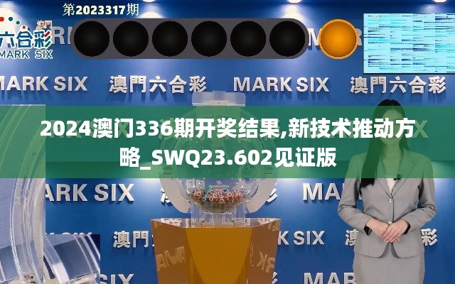 2024澳门336期开奖结果,新技术推动方略_SWQ23.602见证版