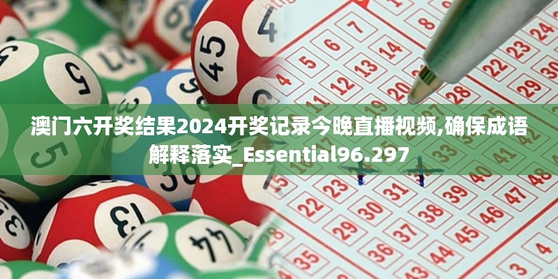 澳门六开奖结果2024开奖记录今晚直播视频,确保成语解释落实_Essential96.297