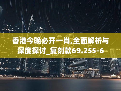 香港今晚必开一肖,全面解析与深度探讨_复刻款69.255-6