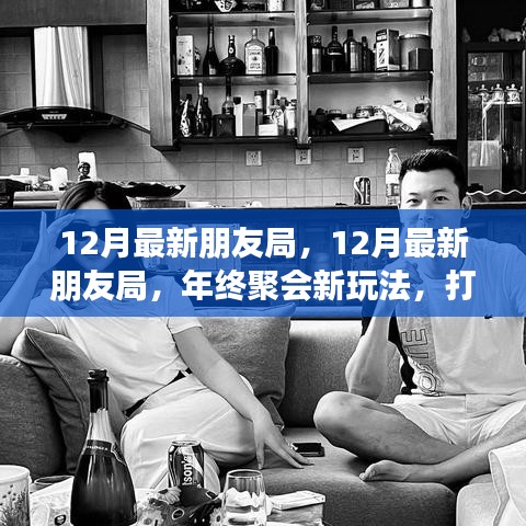 年终聚会新玩法，深度社交体验打造，12月最新朋友局