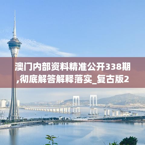 澳门内部资料精准公开338期,彻底解答解释落实_复古版20.733-3