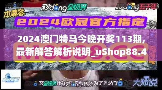 2024澳门特马今晚开奖113期,最新解答解析说明_uShop88.405-7