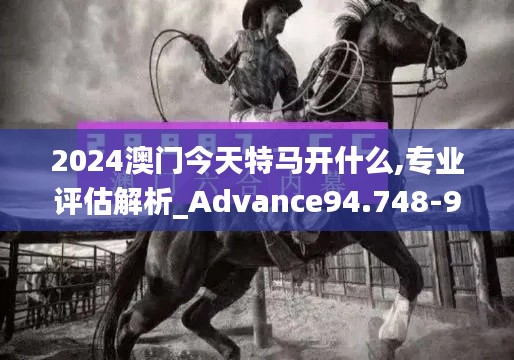 2024澳门今天特马开什么,专业评估解析_Advance94.748-9