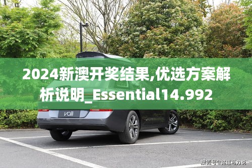 2024新澳开奖结果,优选方案解析说明_Essential14.992