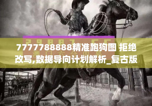 7777788888精准跑狗图 拒绝改写,数据导向计划解析_复古版77.215