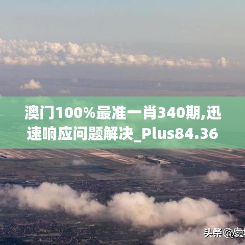 澳门100%最准一肖340期,迅速响应问题解决_Plus84.368-4