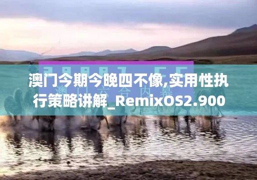 澳门今期今晚四不像,实用性执行策略讲解_RemixOS2.900