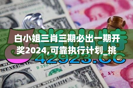 白小姐三肖三期必出一期开奖2024,可靠执行计划_挑战款15.661