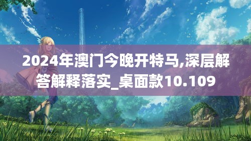 2024年澳门今晚开特马,深层解答解释落实_桌面款10.109