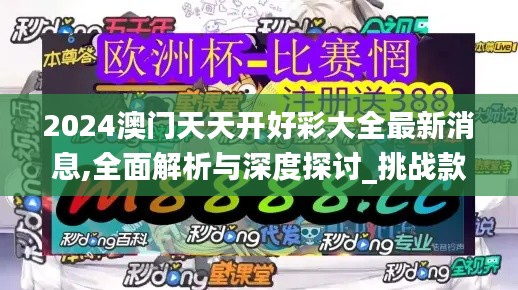 2024澳门天天开好彩大全最新消息,全面解析与深度探讨_挑战款6.965