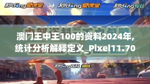 澳门王中王100的资料2024年,统计分析解释定义_Pixel11.707