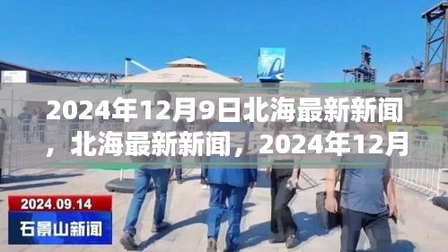 北海最新新闻深度评测与介绍，重大更新，时间戳2024年12月9日