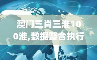 澳门三肖三淮100淮,数据整合执行方案_旗舰版7.346