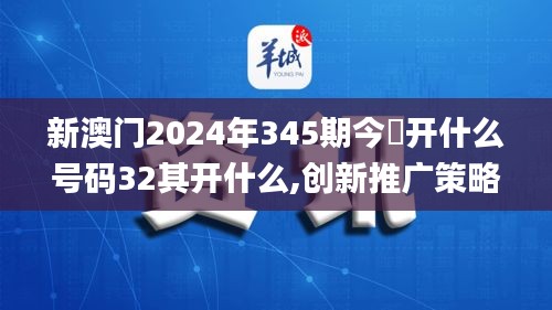 新澳门2024年345期今睌开什么号码32其开什么,创新推广策略_桌面款3.849