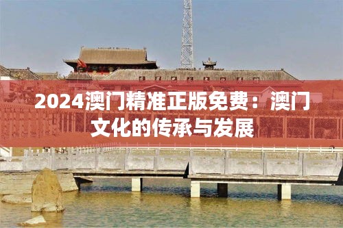 2024澳门精准正版免费：澳门文化的传承与发展