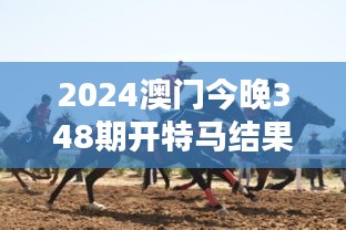 2024澳门今晚348期开特马结果：赛马背后的文化意义