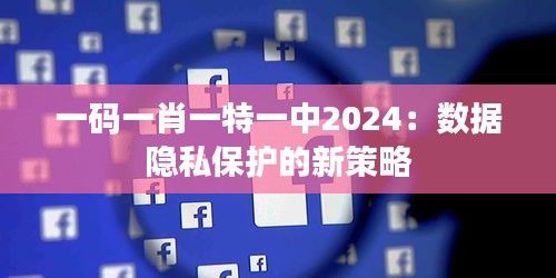 一码一肖一特一中2024：数据隐私保护的新策略