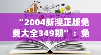 “2004新澳正版免费大全349期”：免费阅览，丰富的创意灵感库