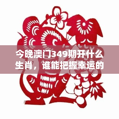 今晚澳门349期开什么生肖，谁能把握幸运的节奏？