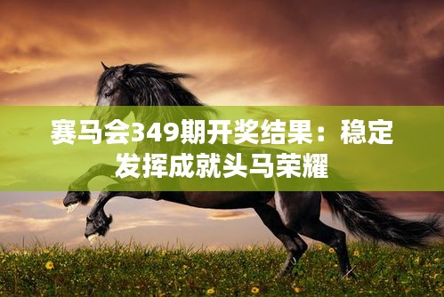 赛马会349期开奖结果：稳定发挥成就头马荣耀