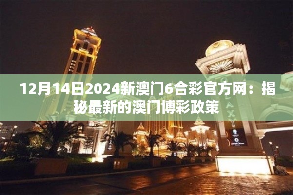 12月14日2024新澳门6合彩官方网：揭秘最新的澳门博彩政策