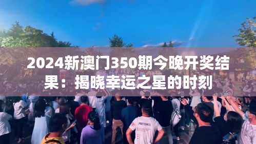 2024新澳门350期今晚开奖结果：揭晓幸运之星的时刻