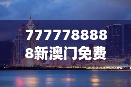 7777788888新澳门免费大全350期：从数字到体验，澳门娱乐全攻略，发现不一样的精彩