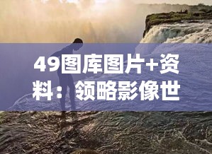 49图库图片+资料：领略影像世界的精彩与信息蕴含的深度