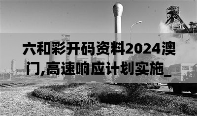 六和彩开码资料2024澳门,高速响应计划实施_免费版8.269